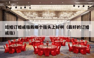 结婚订婚戒指戴哪个指头上好啊（最好的订婚戒指）