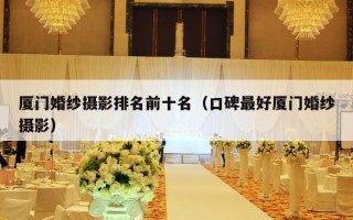 厦门婚纱摄影排名前十名（口碑最好厦门婚纱摄影）