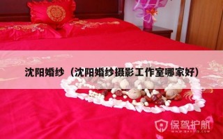 沈阳婚纱（沈阳婚纱摄影工作室哪家好）