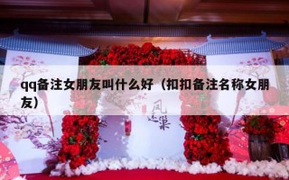 qq备注女朋友叫什么好（扣扣备注名称女朋友）