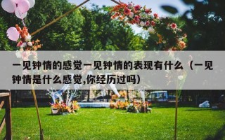 一见钟情的感觉一见钟情的表现有什么（一见钟情是什么感觉,你经历过吗）