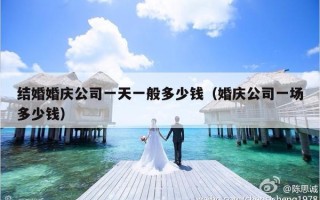 结婚婚庆公司一天一般多少钱（婚庆公司一场多少钱）