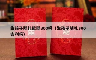 生孩子随礼能随300吗（生孩子随礼300吉利吗）