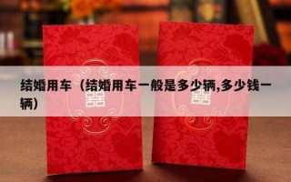 结婚用车（结婚用车一般是多少辆,多少钱一辆）