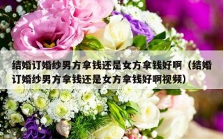 结婚订婚纱男方拿钱还是女方拿钱好啊（结婚订婚纱男方拿钱还是女方拿钱好啊视频）