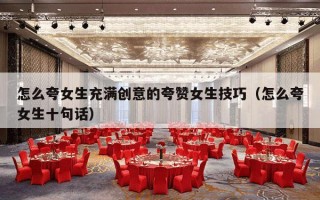 怎么夸女生充满创意的夸赞女生技巧（怎么夸女生十句话）