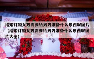 结婚订婚女方需要给男方准备什么东西呢图片（结婚订婚女方需要给男方准备什么东西呢图片大全）