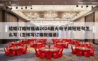 结婚订婚祝福语2024最火句子简短短句怎么写（怎样写订婚祝福语）