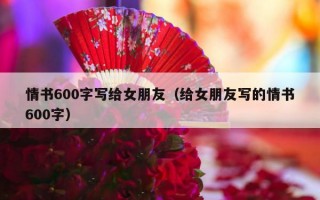 情书600字写给女朋友（给女朋友写的情书600字）