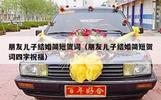 朋友儿子结婚简短贺词（朋友儿子结婚简短贺词四字祝福）