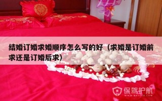 结婚订婚求婚顺序怎么写的好（求婚是订婚前求还是订婚后求）