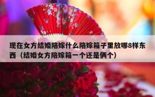 现在女方结婚陪嫁什么陪嫁箱子里放哪8样东西（结婚女方陪嫁箱一个还是俩个）