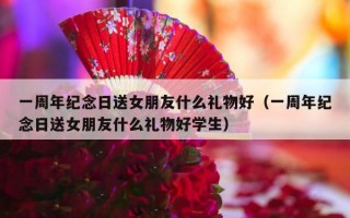 一周年纪念日送女朋友什么礼物好（一周年纪念日送女朋友什么礼物好学生）