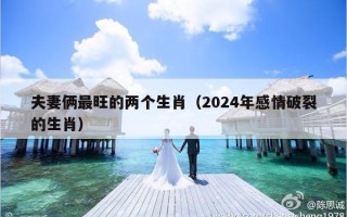 夫妻俩最旺的两个生肖（2024年感情破裂的生肖）