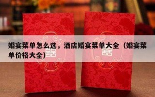 婚宴菜单怎么选，酒店婚宴菜单大全（婚宴菜单价格大全）