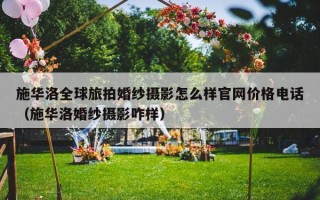 施华洛全球旅拍婚纱摄影怎么样官网价格电话（施华洛婚纱摄影咋样）