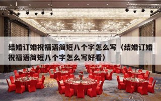 结婚订婚祝福语简短八个字怎么写（结婚订婚祝福语简短八个字怎么写好看）