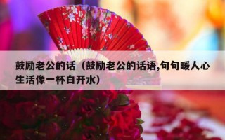 鼓励老公的话（鼓励老公的话语,句句暖人心生活像一杯白开水）