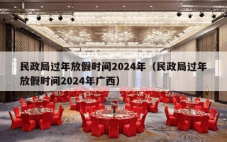 民政局过年放假时间2024年（民政局过年放假时间2024年广西）