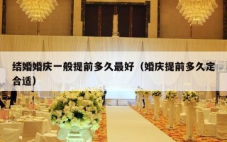 结婚婚庆一般提前多久最好（婚庆提前多久定合适）