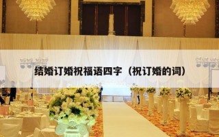 结婚订婚祝福语四字（祝订婚的词）