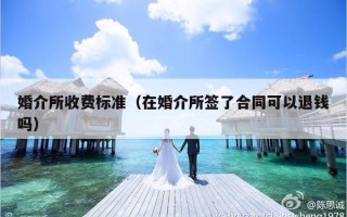 婚介所收费标准（在婚介所签了合同可以退钱吗）