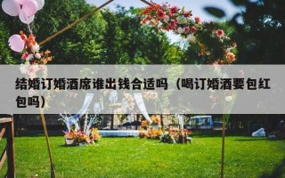 结婚订婚酒席谁出钱合适吗（喝订婚酒要包红包吗）