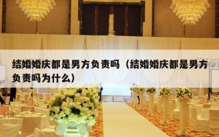 结婚婚庆都是男方负责吗（结婚婚庆都是男方负责吗为什么）