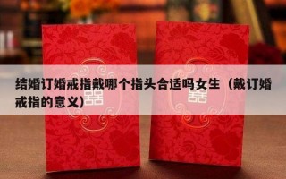 结婚订婚戒指戴哪个指头合适吗女生（戴订婚戒指的意义）