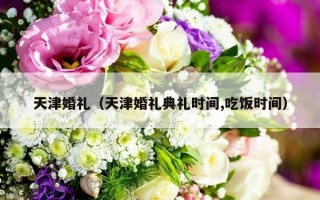 天津婚礼（天津婚礼典礼时间,吃饭时间）