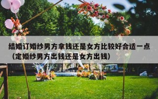 结婚订婚纱男方拿钱还是女方比较好合适一点（定婚纱男方出钱还是女方出钱）