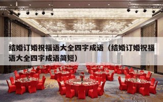 结婚订婚祝福语大全四字成语（结婚订婚祝福语大全四字成语简短）