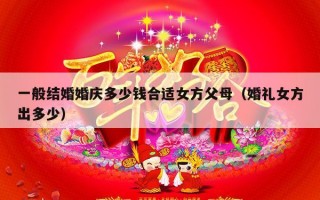 一般结婚婚庆多少钱合适女方父母（婚礼女方出多少）