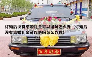 订婚后没有结婚礼金可以退吗怎么办（订婚后没有结婚礼金可以退吗怎么办理）