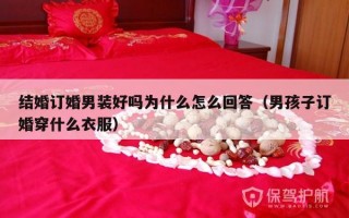 结婚订婚男装好吗为什么怎么回答（男孩子订婚穿什么衣服）