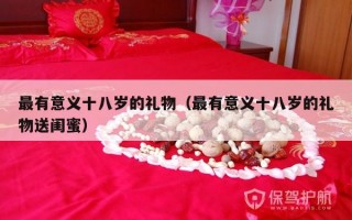 最有意义十八岁的礼物（最有意义十八岁的礼物送闺蜜）