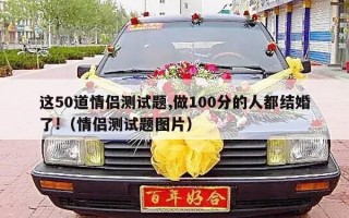 这50道情侣测试题,做100分的人都结婚了!（情侣测试题图片）