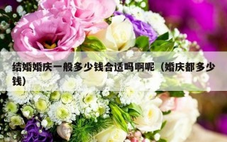 结婚婚庆一般多少钱合适吗啊呢（婚庆都多少钱）