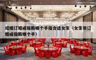 结婚订婚戒指戴哪个手指合适女生（女生带订婚戒指戴哪个手）