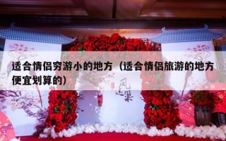 适合情侣穷游小的地方（适合情侣旅游的地方便宜划算的）