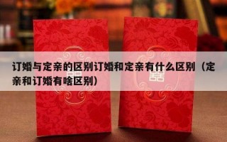 订婚与定亲的区别订婚和定亲有什么区别（定亲和订婚有啥区别）