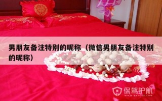 男朋友备注特别的昵称（微信男朋友备注特别的昵称）