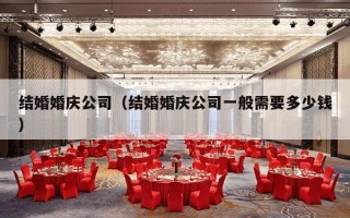 结婚婚庆公司（结婚婚庆公司一般需要多少钱）