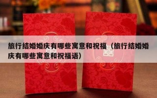 旅行结婚婚庆有哪些寓意和祝福（旅行结婚婚庆有哪些寓意和祝福语）