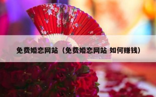 免费婚恋网站（免费婚恋网站 如何赚钱）