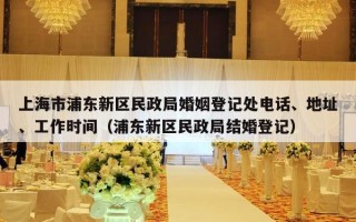 上海市浦东新区民政局婚姻登记处电话、地址、工作时间（浦东新区民政局结婚登记）