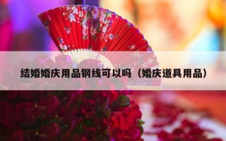 结婚婚庆用品钢线可以吗（婚庆道具用品）