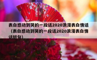 表白感动到哭的一段话2020浪漫表白情话（表白感动到哭的一段话2020浪漫表白情话短句）