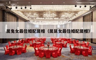 属兔女最佳婚配属相（属鼠女最佳婚配属相）