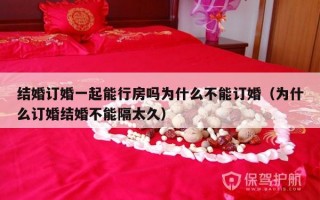 结婚订婚一起能行房吗为什么不能订婚（为什么订婚结婚不能隔太久）